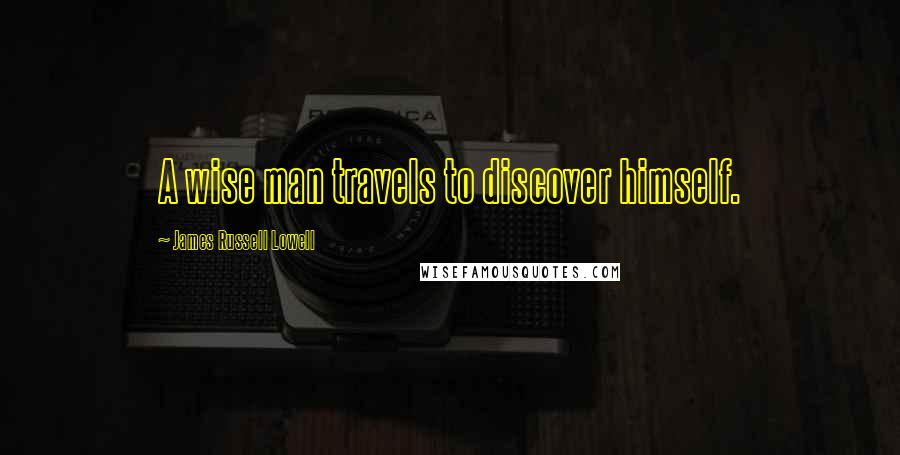 James Russell Lowell Quotes: A wise man travels to discover himself.