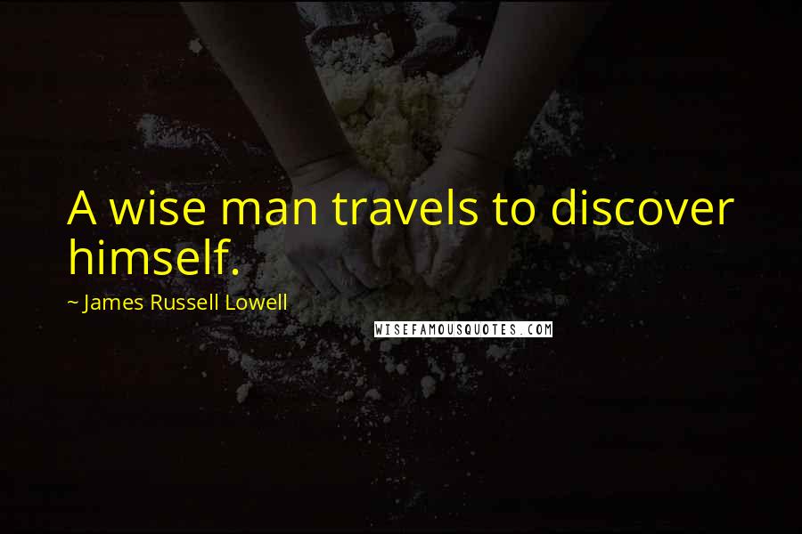 James Russell Lowell Quotes: A wise man travels to discover himself.