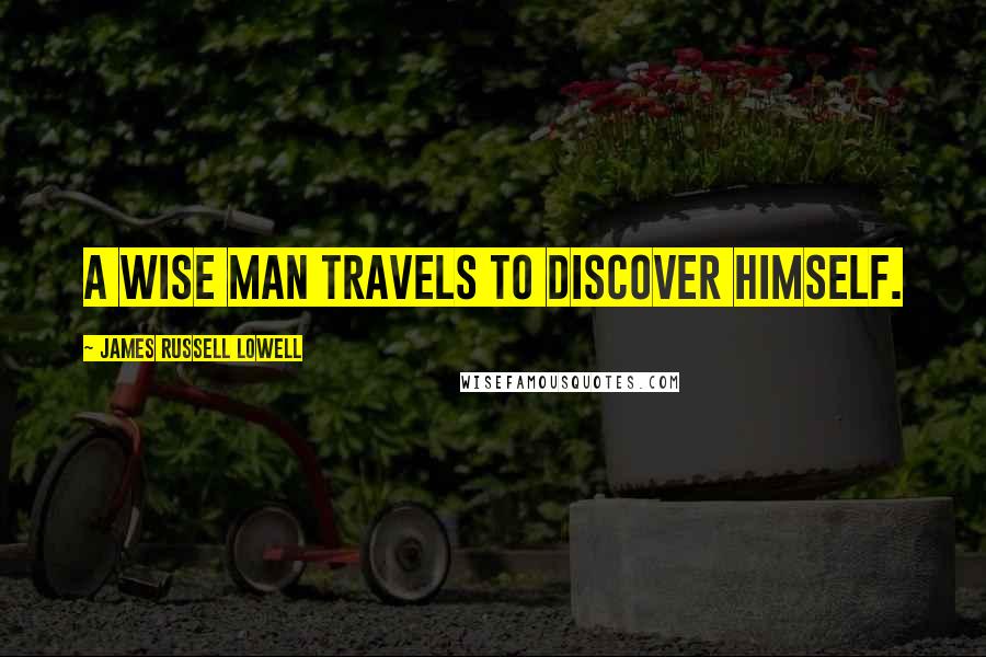 James Russell Lowell Quotes: A wise man travels to discover himself.