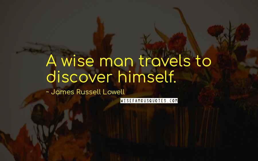 James Russell Lowell Quotes: A wise man travels to discover himself.