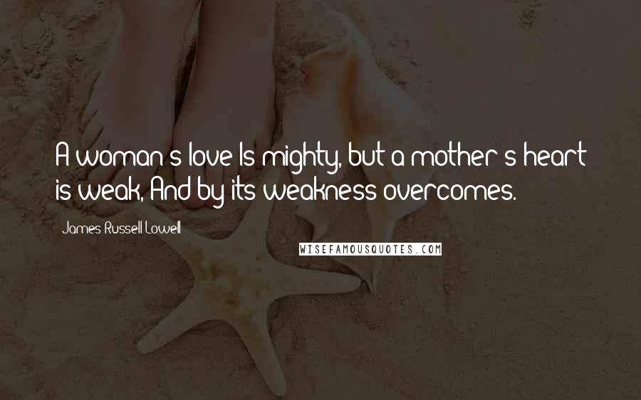 James Russell Lowell Quotes: A woman's love Is mighty, but a mother's heart is weak, And by its weakness overcomes.