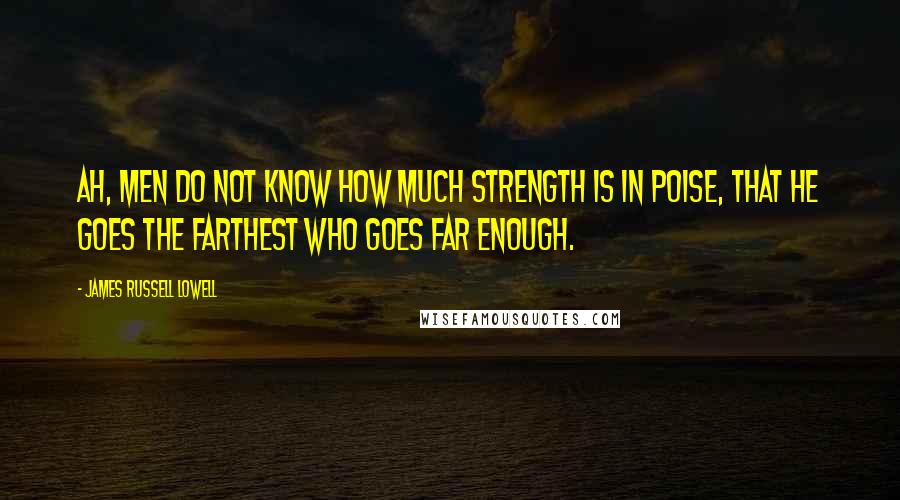 James Russell Lowell Quotes: Ah, men do not know how much strength is in poise, That he goes the farthest who goes far enough.