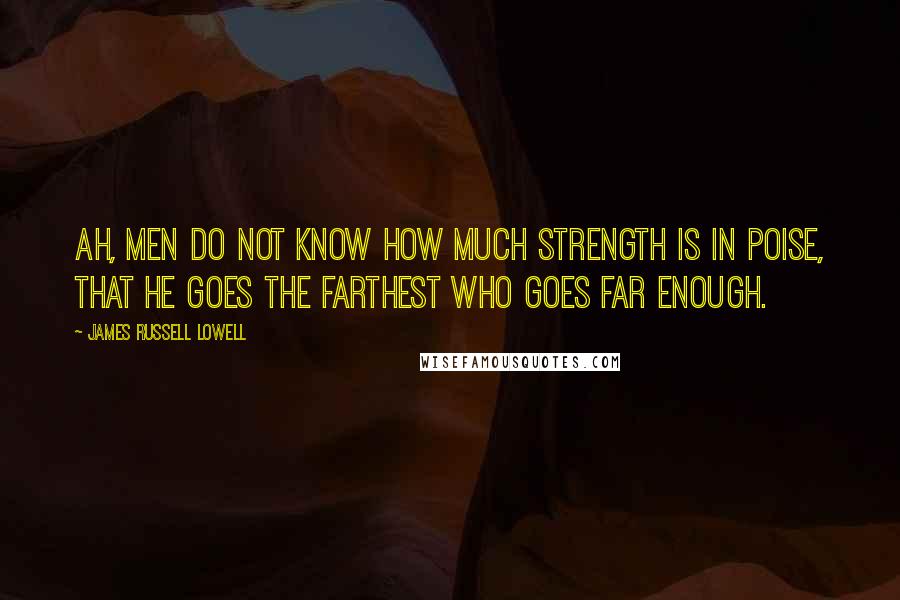 James Russell Lowell Quotes: Ah, men do not know how much strength is in poise, That he goes the farthest who goes far enough.