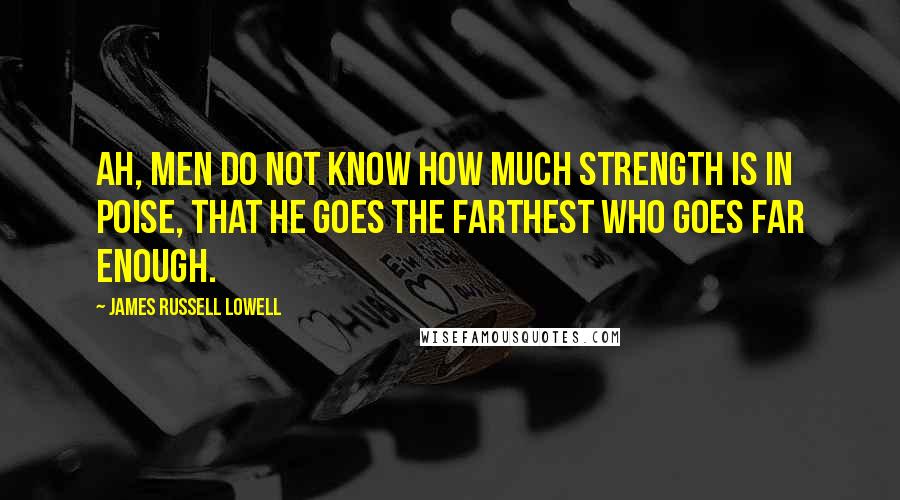 James Russell Lowell Quotes: Ah, men do not know how much strength is in poise, That he goes the farthest who goes far enough.