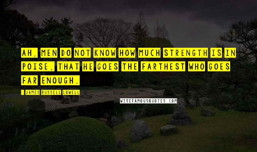 James Russell Lowell Quotes: Ah, men do not know how much strength is in poise, That he goes the farthest who goes far enough.