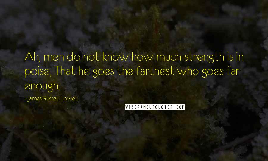James Russell Lowell Quotes: Ah, men do not know how much strength is in poise, That he goes the farthest who goes far enough.