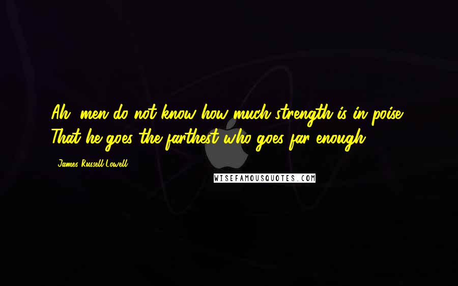 James Russell Lowell Quotes: Ah, men do not know how much strength is in poise, That he goes the farthest who goes far enough.