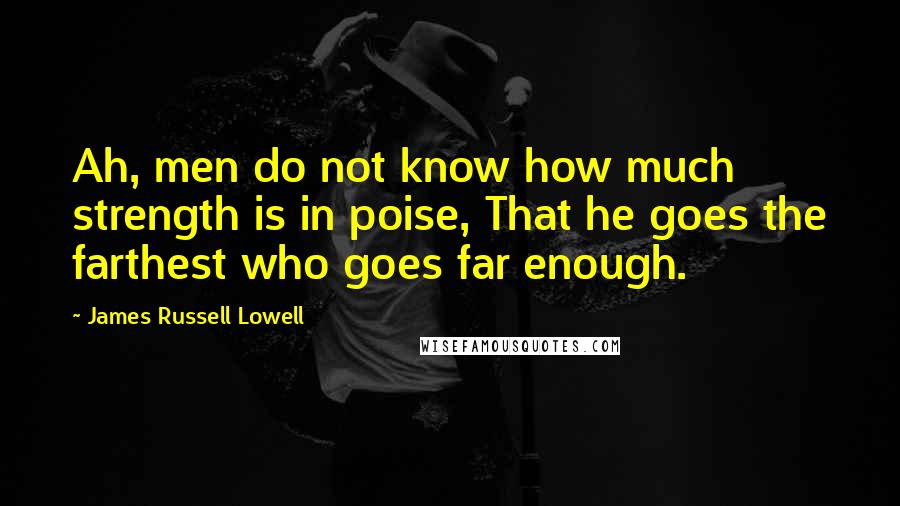 James Russell Lowell Quotes: Ah, men do not know how much strength is in poise, That he goes the farthest who goes far enough.