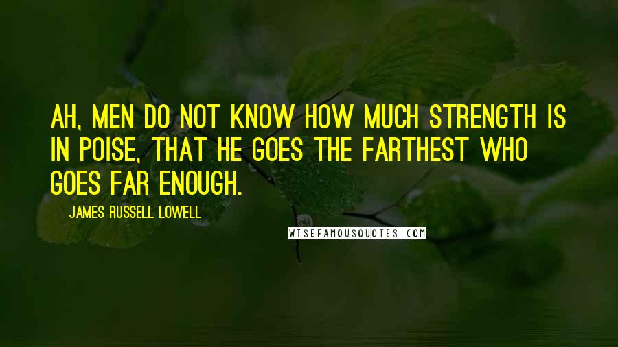 James Russell Lowell Quotes: Ah, men do not know how much strength is in poise, That he goes the farthest who goes far enough.