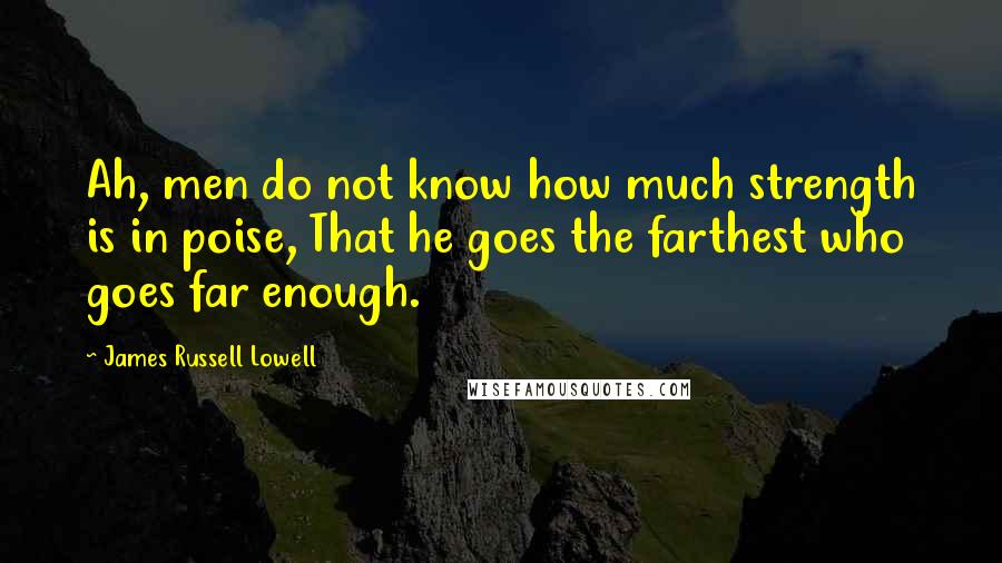 James Russell Lowell Quotes: Ah, men do not know how much strength is in poise, That he goes the farthest who goes far enough.