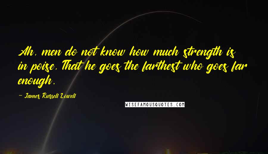 James Russell Lowell Quotes: Ah, men do not know how much strength is in poise, That he goes the farthest who goes far enough.