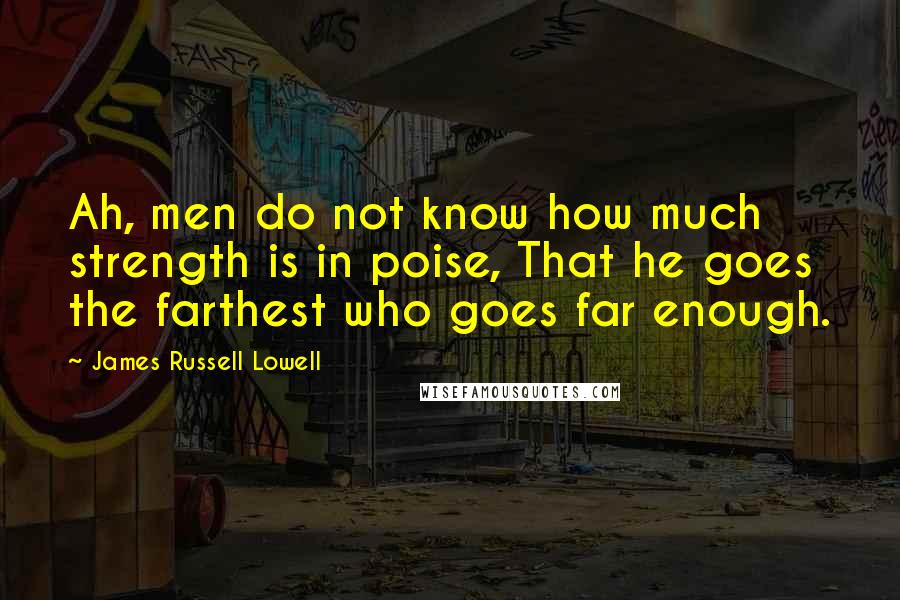 James Russell Lowell Quotes: Ah, men do not know how much strength is in poise, That he goes the farthest who goes far enough.
