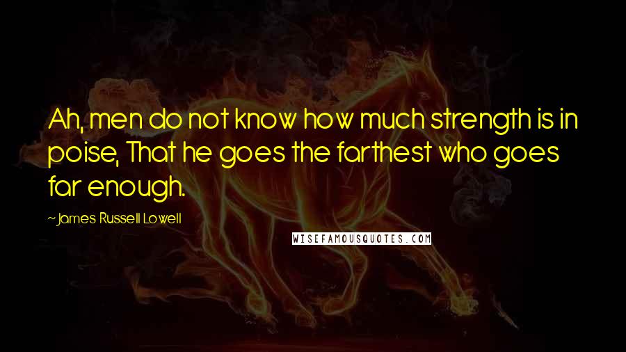 James Russell Lowell Quotes: Ah, men do not know how much strength is in poise, That he goes the farthest who goes far enough.