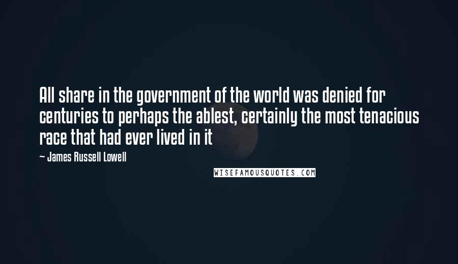 James Russell Lowell Quotes: All share in the government of the world was denied for centuries to perhaps the ablest, certainly the most tenacious race that had ever lived in it