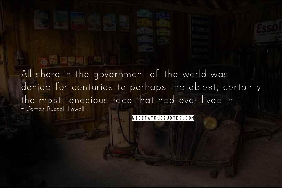 James Russell Lowell Quotes: All share in the government of the world was denied for centuries to perhaps the ablest, certainly the most tenacious race that had ever lived in it