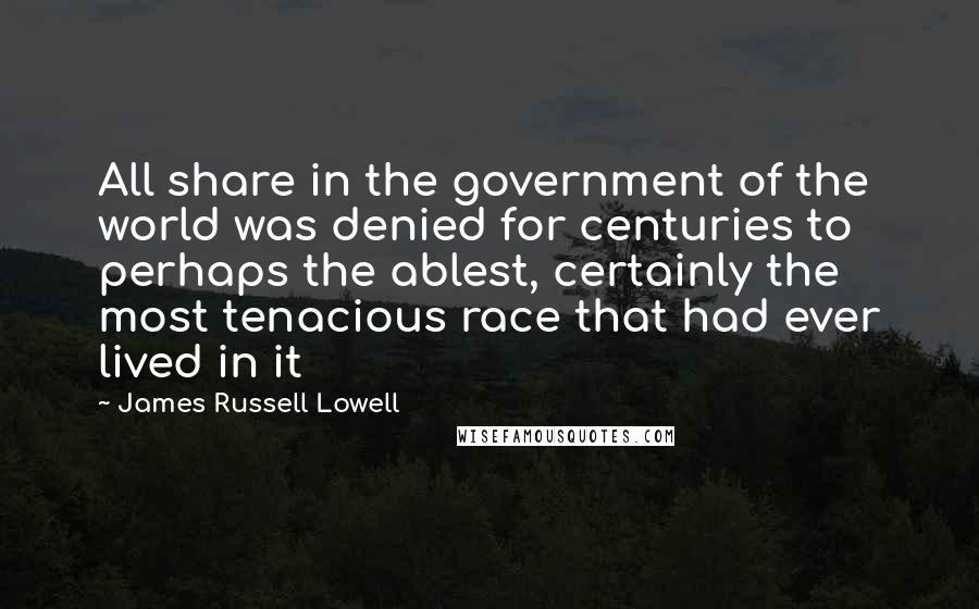 James Russell Lowell Quotes: All share in the government of the world was denied for centuries to perhaps the ablest, certainly the most tenacious race that had ever lived in it