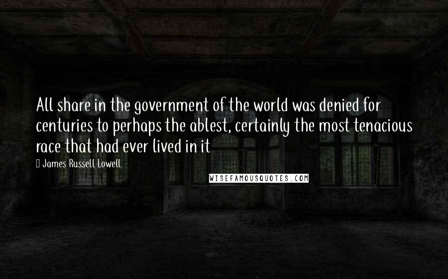 James Russell Lowell Quotes: All share in the government of the world was denied for centuries to perhaps the ablest, certainly the most tenacious race that had ever lived in it