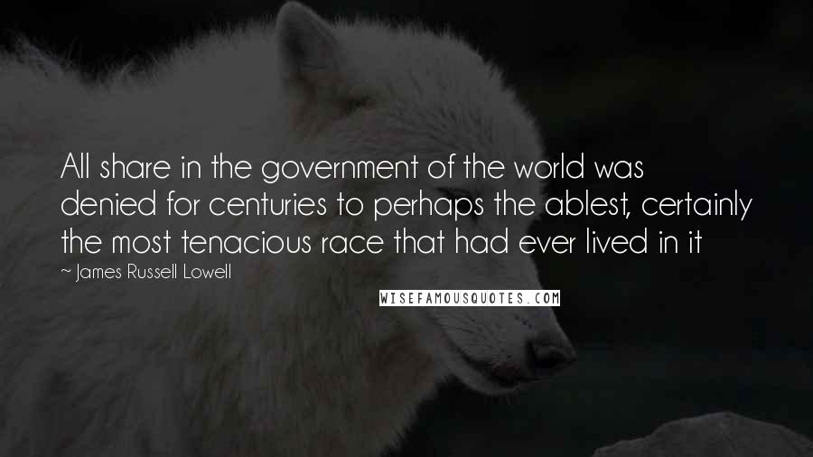 James Russell Lowell Quotes: All share in the government of the world was denied for centuries to perhaps the ablest, certainly the most tenacious race that had ever lived in it