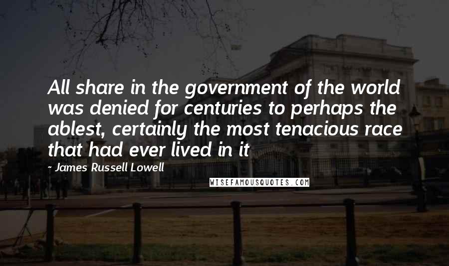 James Russell Lowell Quotes: All share in the government of the world was denied for centuries to perhaps the ablest, certainly the most tenacious race that had ever lived in it