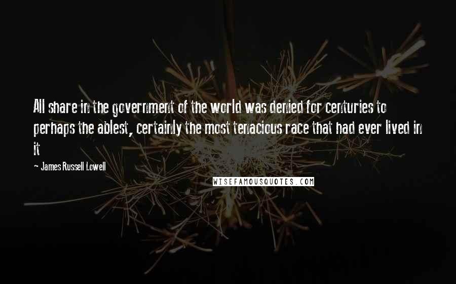 James Russell Lowell Quotes: All share in the government of the world was denied for centuries to perhaps the ablest, certainly the most tenacious race that had ever lived in it