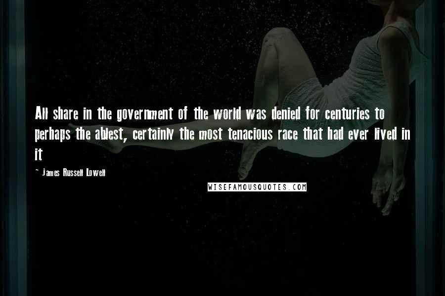 James Russell Lowell Quotes: All share in the government of the world was denied for centuries to perhaps the ablest, certainly the most tenacious race that had ever lived in it