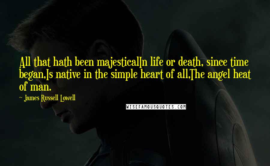 James Russell Lowell Quotes: All that hath been majesticalIn life or death, since time began,Is native in the simple heart of all,The angel heat of man.