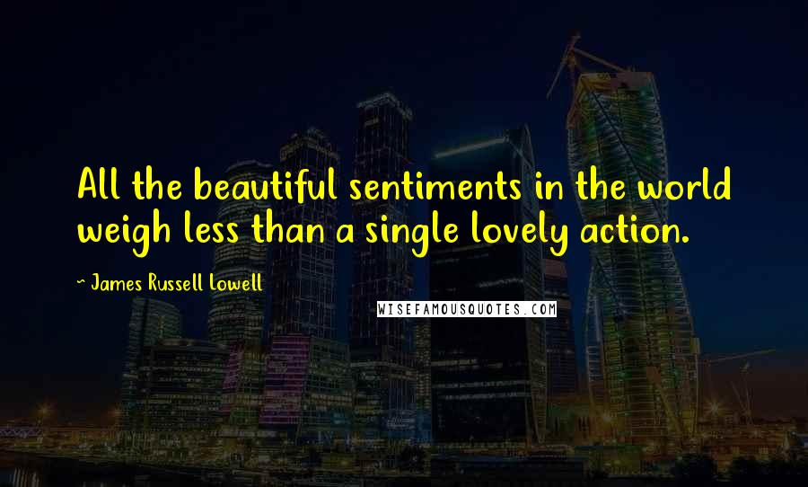 James Russell Lowell Quotes: All the beautiful sentiments in the world weigh less than a single lovely action.