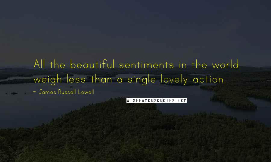 James Russell Lowell Quotes: All the beautiful sentiments in the world weigh less than a single lovely action.