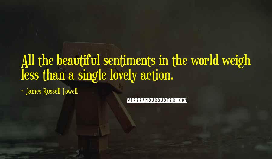 James Russell Lowell Quotes: All the beautiful sentiments in the world weigh less than a single lovely action.