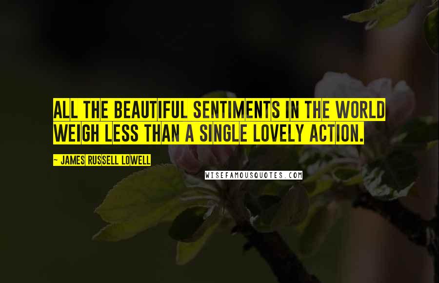 James Russell Lowell Quotes: All the beautiful sentiments in the world weigh less than a single lovely action.