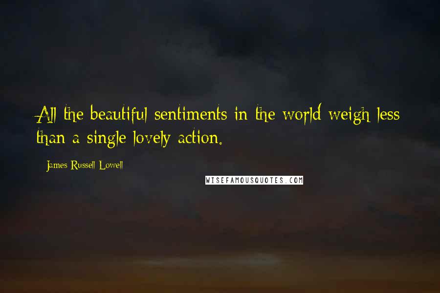 James Russell Lowell Quotes: All the beautiful sentiments in the world weigh less than a single lovely action.