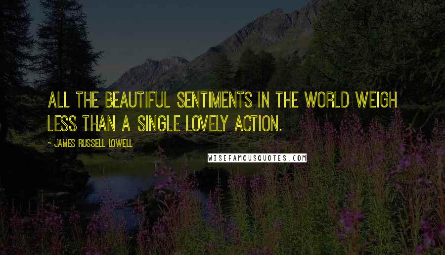 James Russell Lowell Quotes: All the beautiful sentiments in the world weigh less than a single lovely action.