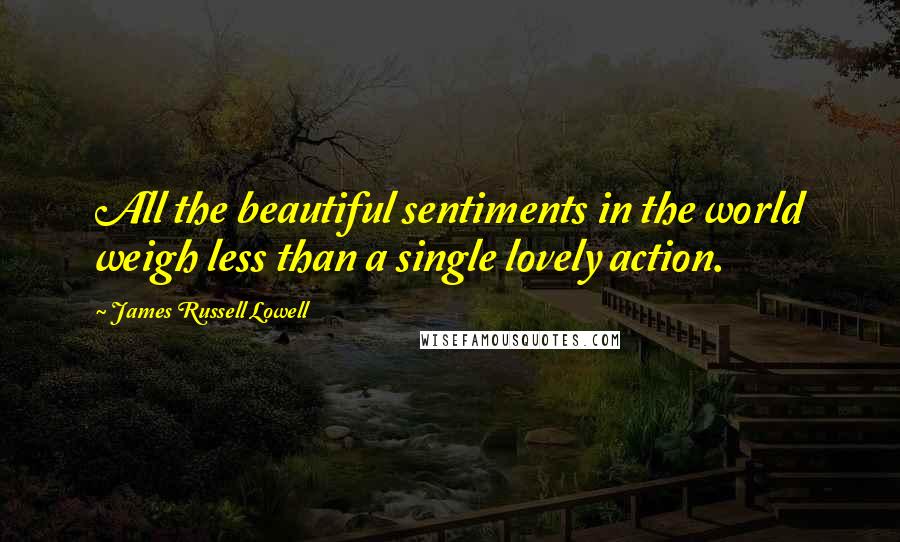 James Russell Lowell Quotes: All the beautiful sentiments in the world weigh less than a single lovely action.