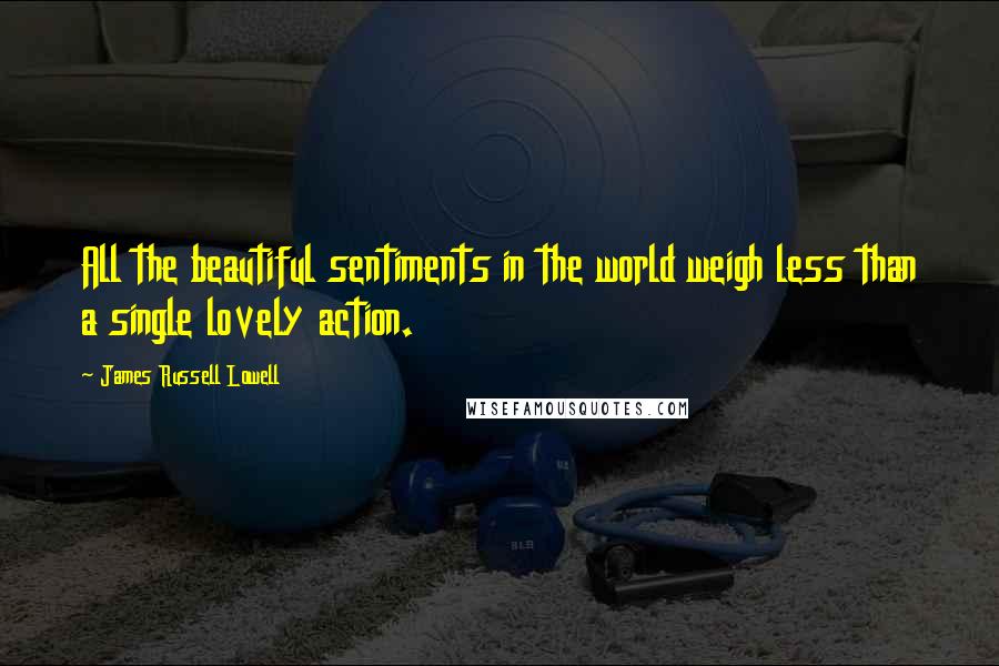 James Russell Lowell Quotes: All the beautiful sentiments in the world weigh less than a single lovely action.