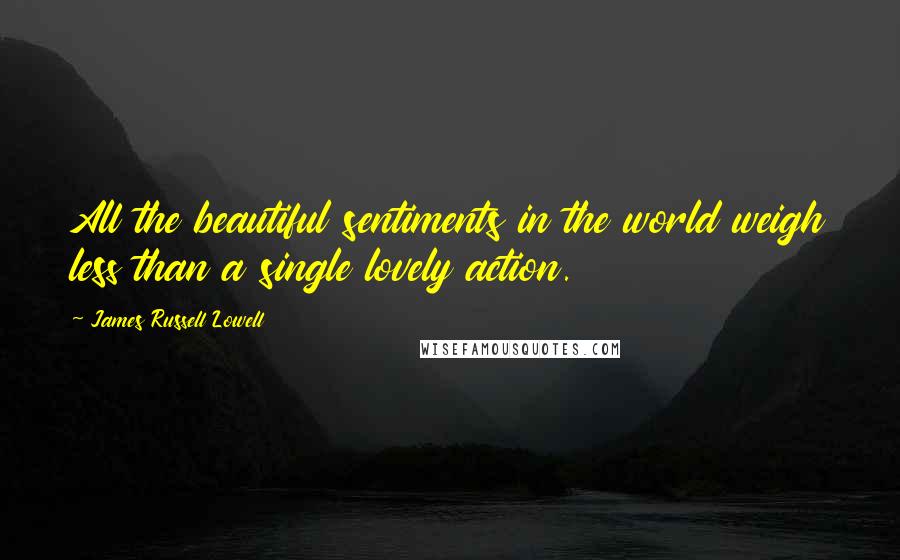 James Russell Lowell Quotes: All the beautiful sentiments in the world weigh less than a single lovely action.