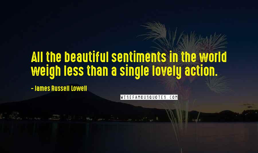 James Russell Lowell Quotes: All the beautiful sentiments in the world weigh less than a single lovely action.