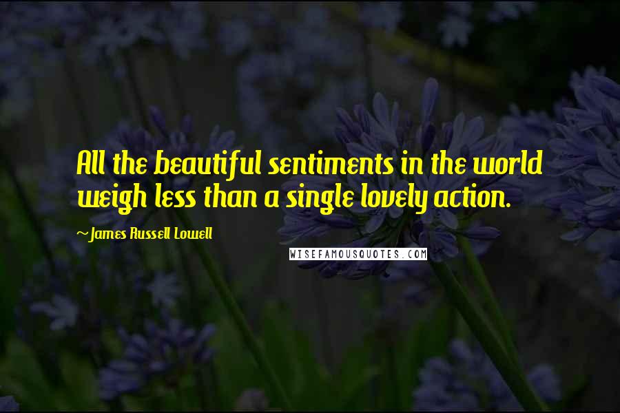James Russell Lowell Quotes: All the beautiful sentiments in the world weigh less than a single lovely action.