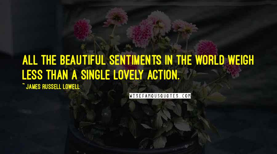 James Russell Lowell Quotes: All the beautiful sentiments in the world weigh less than a single lovely action.