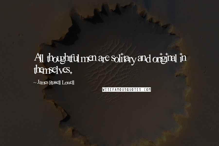 James Russell Lowell Quotes: All thoughtful men are solitary and original in themselves.