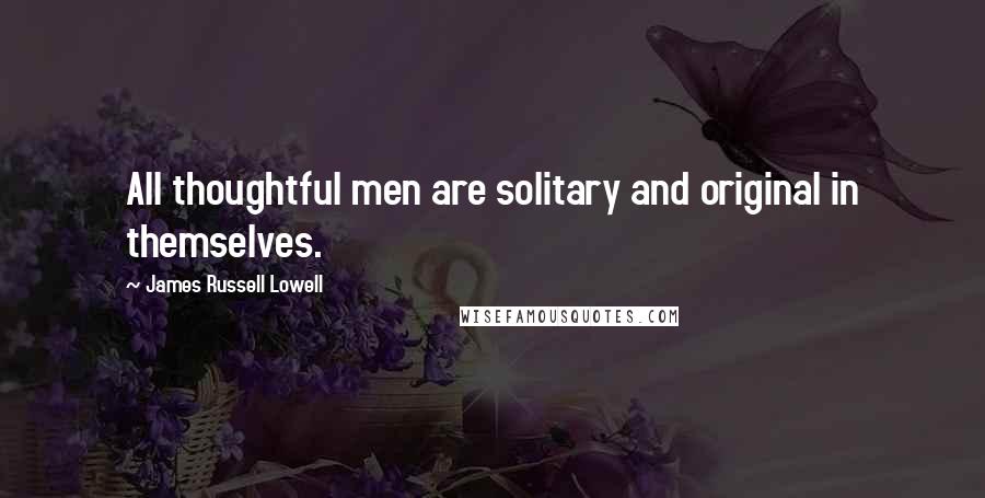 James Russell Lowell Quotes: All thoughtful men are solitary and original in themselves.