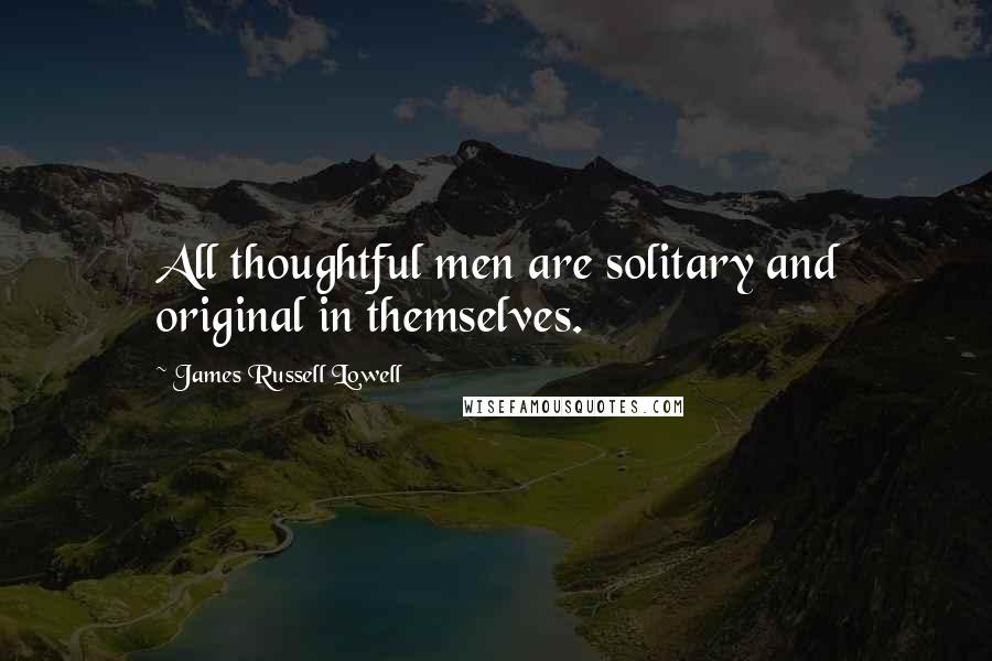 James Russell Lowell Quotes: All thoughtful men are solitary and original in themselves.