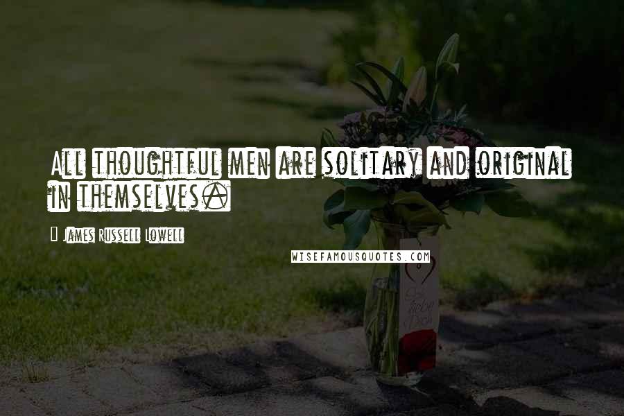 James Russell Lowell Quotes: All thoughtful men are solitary and original in themselves.