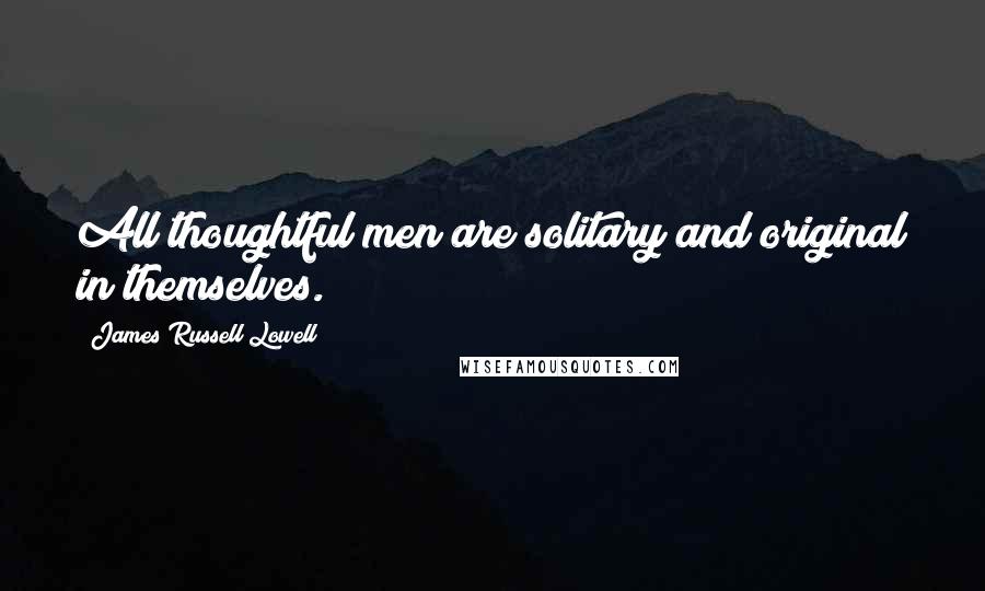 James Russell Lowell Quotes: All thoughtful men are solitary and original in themselves.