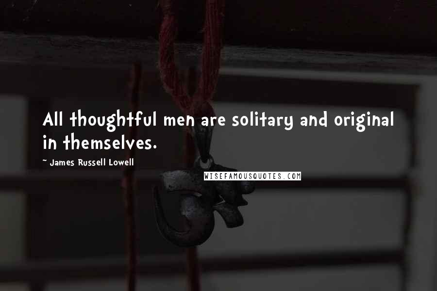 James Russell Lowell Quotes: All thoughtful men are solitary and original in themselves.