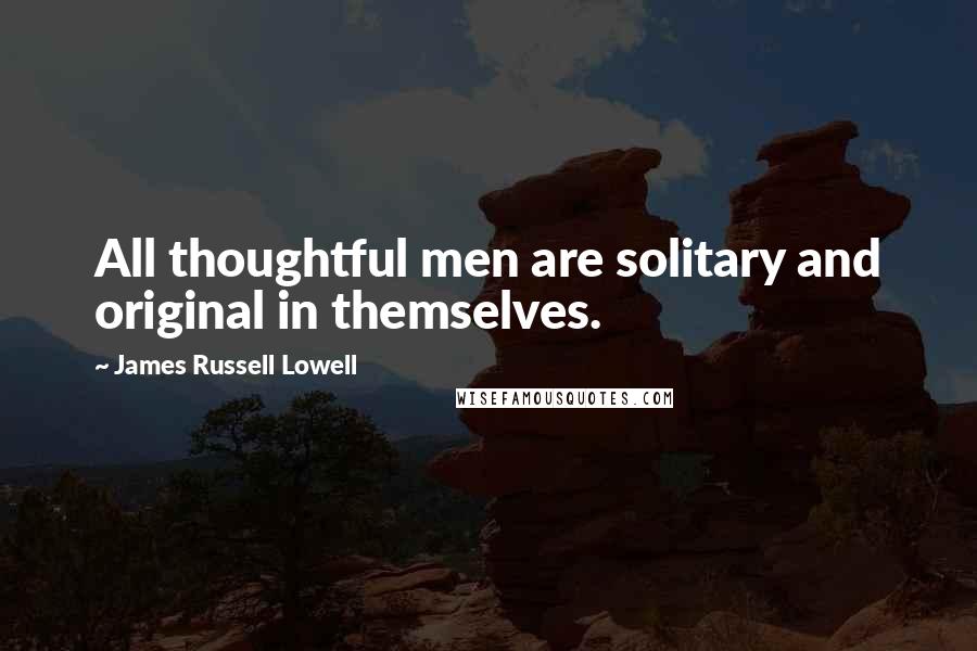 James Russell Lowell Quotes: All thoughtful men are solitary and original in themselves.