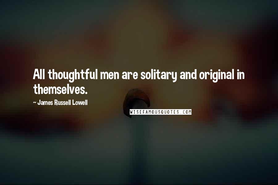 James Russell Lowell Quotes: All thoughtful men are solitary and original in themselves.