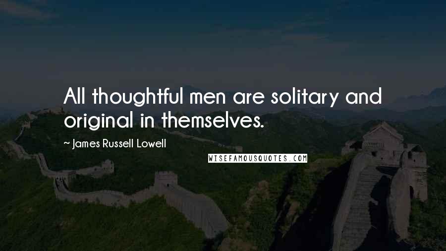 James Russell Lowell Quotes: All thoughtful men are solitary and original in themselves.