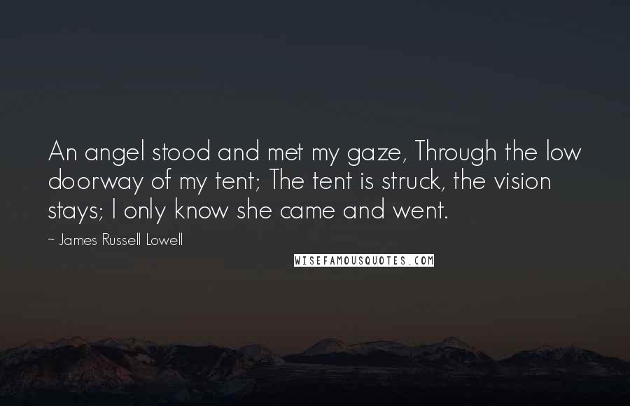 James Russell Lowell Quotes: An angel stood and met my gaze, Through the low doorway of my tent; The tent is struck, the vision stays; I only know she came and went.