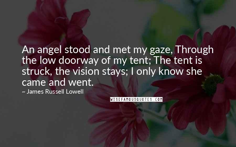 James Russell Lowell Quotes: An angel stood and met my gaze, Through the low doorway of my tent; The tent is struck, the vision stays; I only know she came and went.