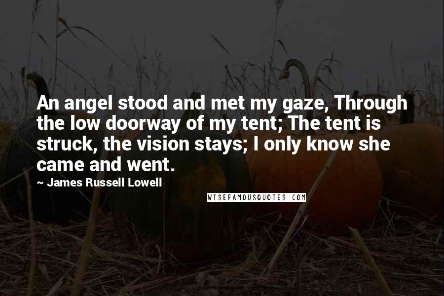 James Russell Lowell Quotes: An angel stood and met my gaze, Through the low doorway of my tent; The tent is struck, the vision stays; I only know she came and went.